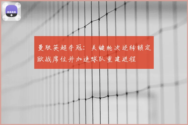 曼联英超夺冠:关键轮次逆转锁定欧战席位并加速球队重建进程