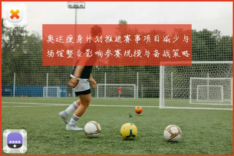 奥运瘦身计划推进赛事项目减少与场馆整合影响参赛规模与备战策略