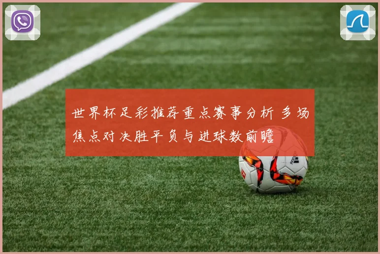 世界杯足彩推荐重点赛事分析 多场焦点对决胜平负与进球数前瞻