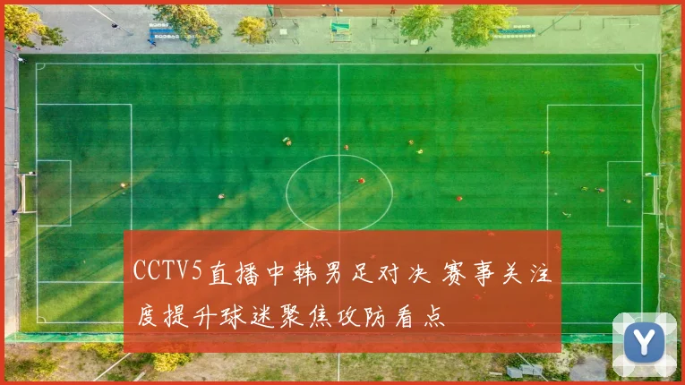 CCTV5直播中韩男足对决 赛事关注度提升球迷聚焦攻防看点