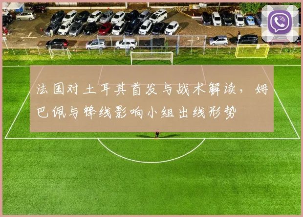 法国对土耳其首发与战术解读，姆巴佩与锋线影响小组出线形势