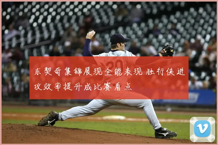 东契奇集锦展现全能表现 独行侠进攻效率提升成比赛看点