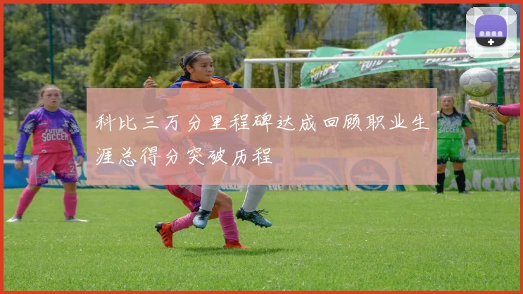 科比三万分里程碑达成回顾职业生涯总得分突破历程