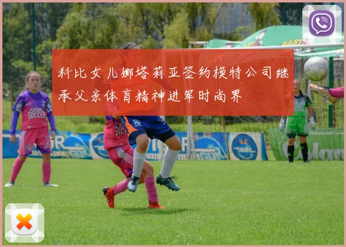 科比女儿娜塔莉亚签约模特公司继承父亲体育精神进军时尚界