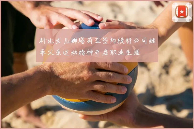 科比女儿娜塔莉亚签约模特公司继承父亲运动精神开启职业生涯