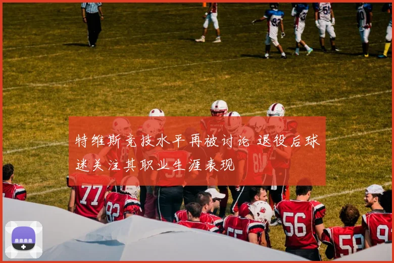 特维斯竞技水平再被讨论 退役后球迷关注其职业生涯表现
