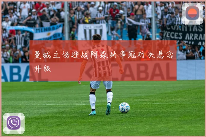 曼城主场迎战阿森纳争冠对决悬念升级