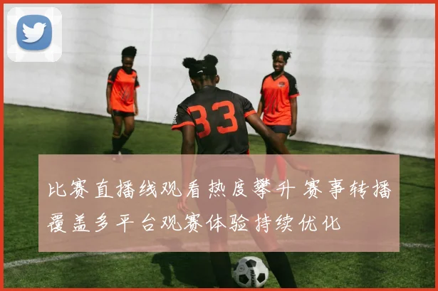 比赛直播线观看热度攀升 赛事转播覆盖多平台观赛体验持续优化