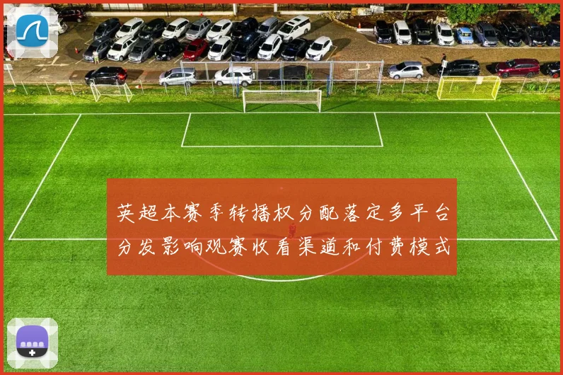 英超本赛季转播权分配落定多平台分发影响观赛收看渠道和付费模式变化