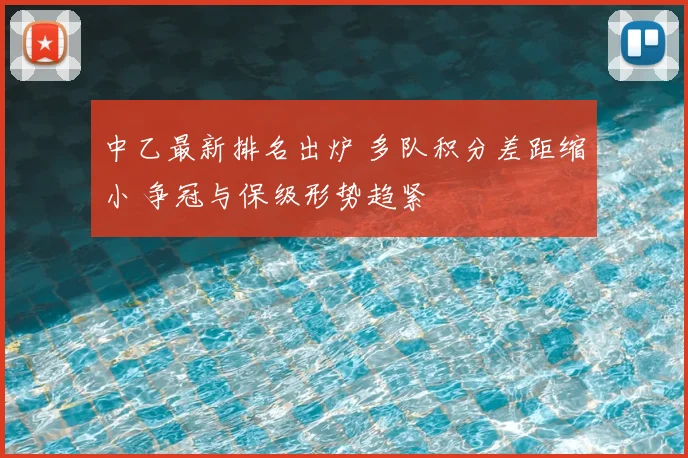 中乙最新排名出炉 多队积分差距缩小 争冠与保级形势趋紧