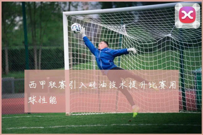 西甲联赛引入硅油技术提升比赛用球性能