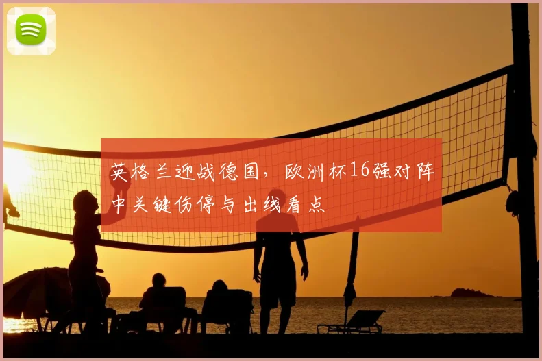英格兰迎战德国，欧洲杯16强对阵中关键伤停与出线看点