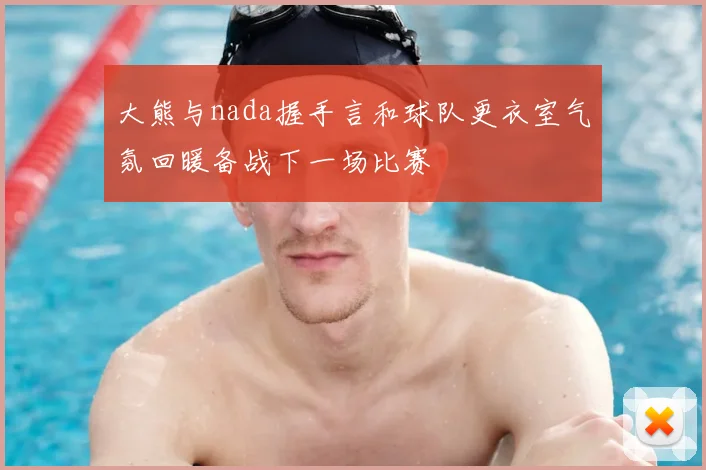 大熊与nada握手言和球队更衣室气氛回暖备战下一场比赛