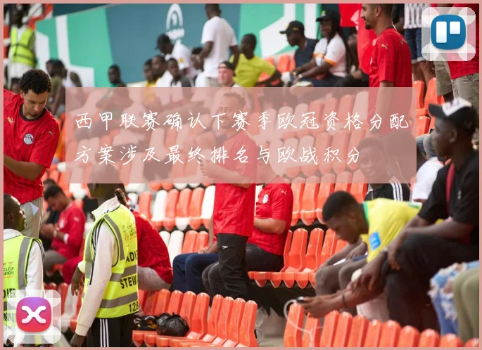 西甲联赛确认下赛季欧冠资格分配方案涉及最终排名与欧战积分
