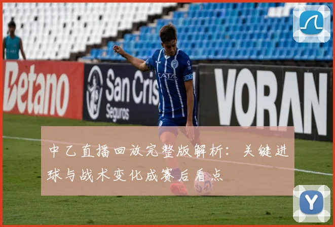 中乙直播回放完整版解析：关键进球与战术变化成赛后看点