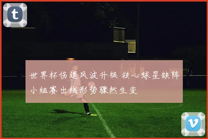 世界杯伤退风波升级 核心球星缺阵小组赛出线形势骤然生变