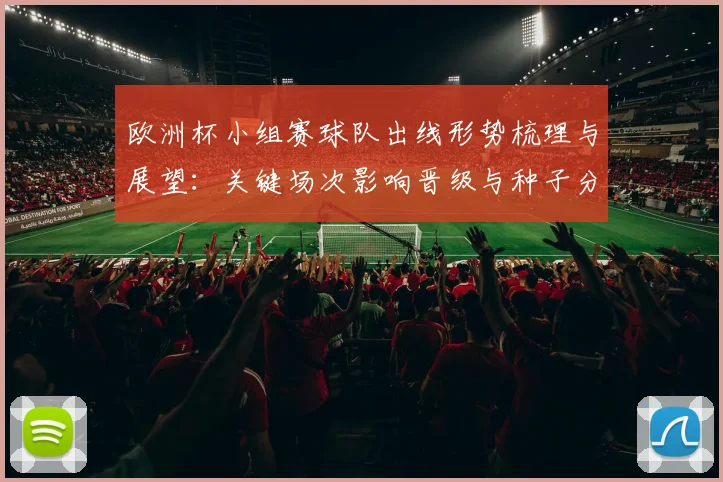 欧洲杯小组赛球队出线形势梳理与展望：关键场次影响晋级与种子分配