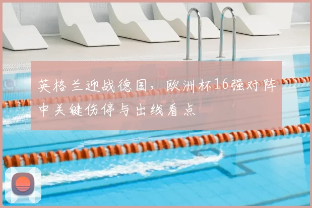 英格兰迎战德国，欧洲杯16强对阵中关键伤停与出线看点