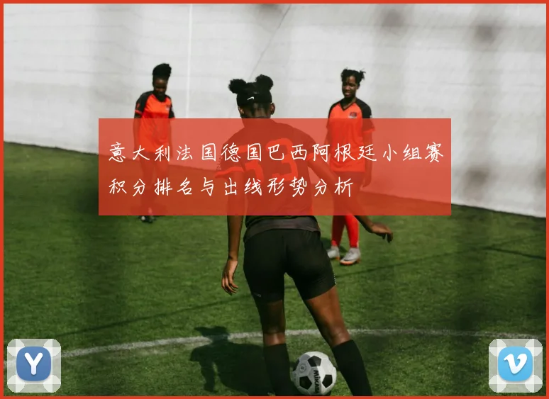 意大利法国德国巴西阿根廷小组赛积分排名与出线形势分析
