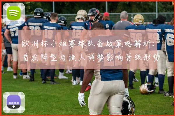 欧洲杯小组赛球队备战策略解析：首发阵型与换人调整影响晋级形势