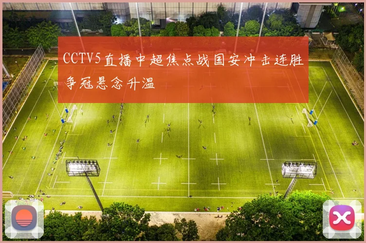 CCTV5直播中超焦点战国安冲击连胜争冠悬念升温