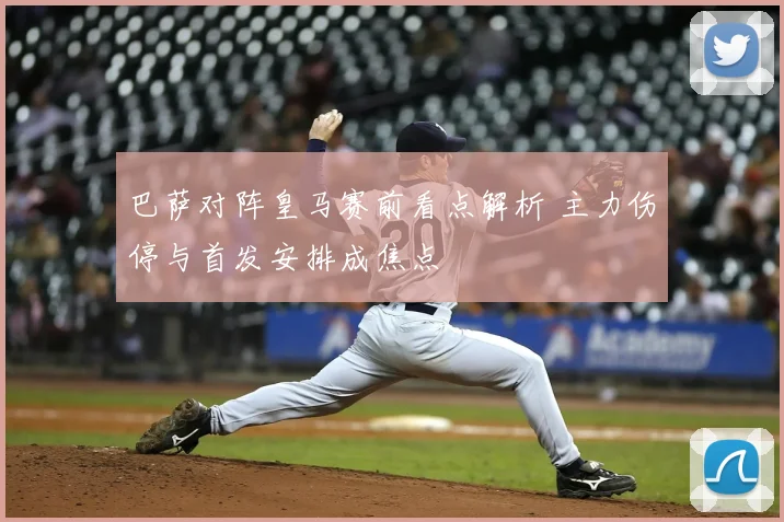 巴萨对阵皇马赛前看点解析 主力伤停与首发安排成焦点