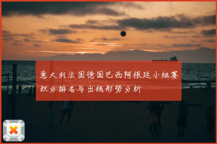 意大利法国德国巴西阿根廷小组赛积分排名与出线形势分析