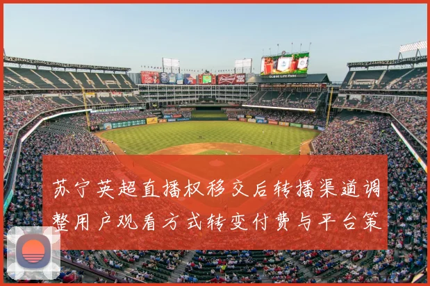 苏宁英超直播权移交后转播渠道调整用户观看方式转变付费与平台策略影响