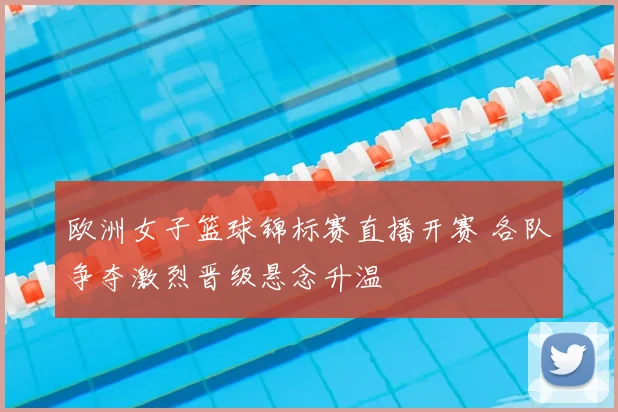 欧洲女子篮球锦标赛直播开赛 各队争夺激烈晋级悬念升温