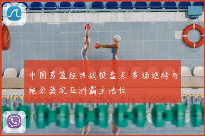 中国男篮经典战役盘点 多场逆转与绝杀奠定亚洲霸主地位