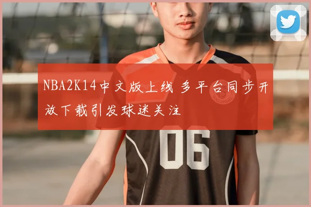 NBA2K14中文版上线 多平台同步开放下载引发球迷关注