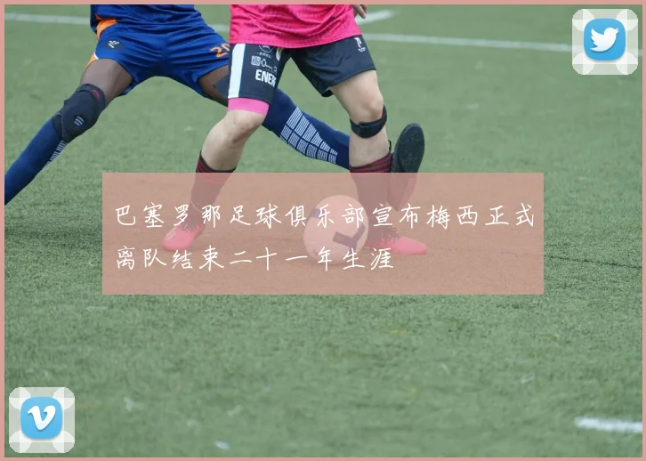 巴塞罗那足球俱乐部宣布梅西正式离队结束二十一年生涯