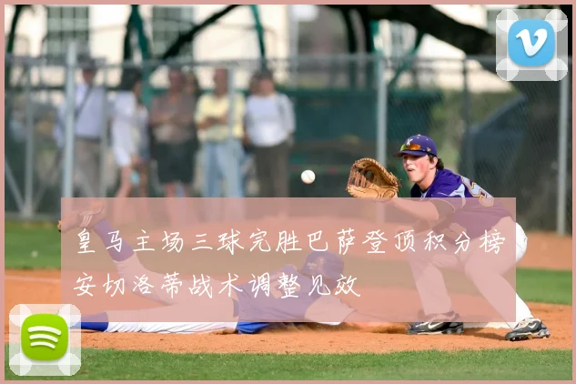 皇马主场三球完胜巴萨登顶积分榜安切洛蒂战术调整见效