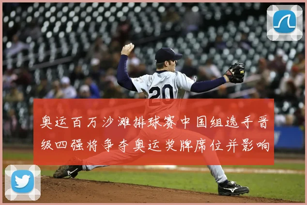 奥运百万沙滩排球赛中国组选手晋级四强将争夺奥运奖牌席位并影响排名