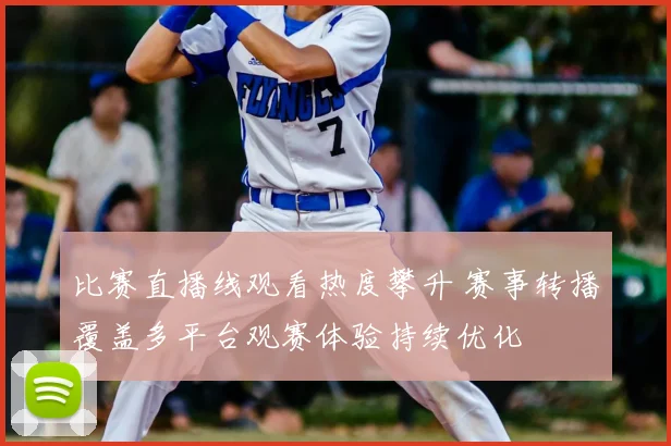 比赛直播线观看热度攀升 赛事转播覆盖多平台观赛体验持续优化