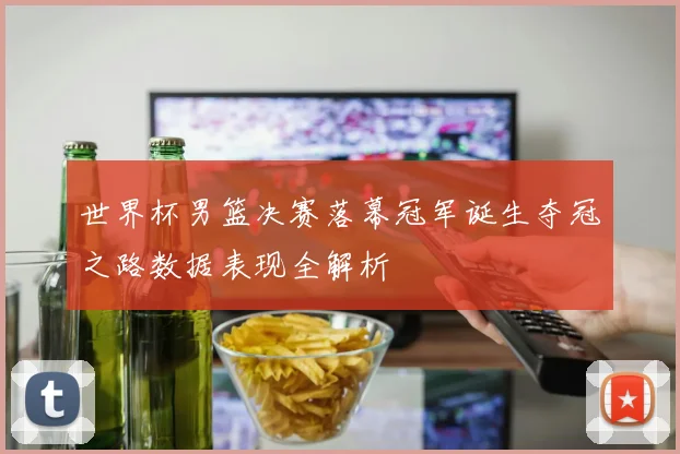 世界杯男篮决赛落幕冠军诞生夺冠之路数据表现全解析