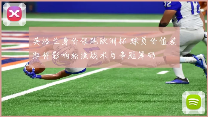 英格兰身价领跑欧洲杯 球员价值差距将影响轮换战术与争冠筹码