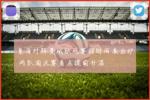 皇马对阵曼城欧冠赛程时间表出炉 两队淘汰赛看点提前升温