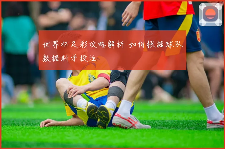 世界杯足彩攻略解析 如何根据球队数据科学投注