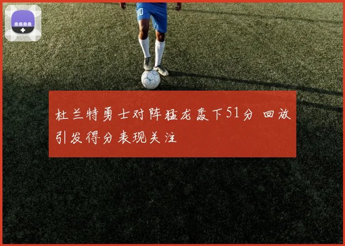 杜兰特勇士对阵猛龙轰下51分 回放引发得分表现关注