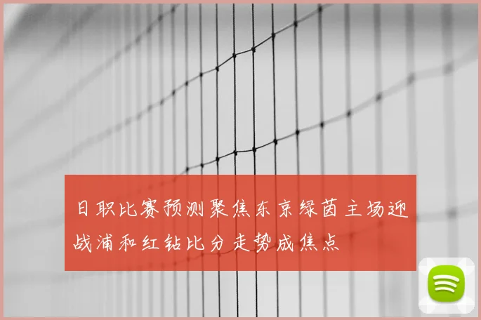 日职比赛预测聚焦东京绿茵主场迎战浦和红钻比分走势成焦点