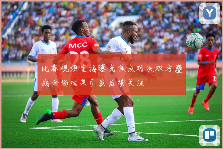 比赛视频直播曝光焦点对决双方鏖战全场结果引发后续关注