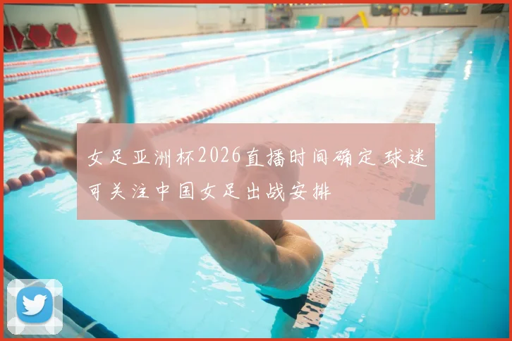 女足亚洲杯2026直播时间确定 球迷可关注中国女足出战安排