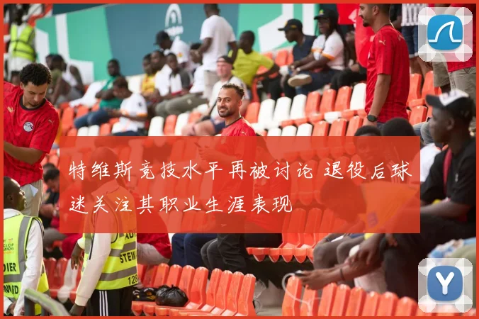 特维斯竞技水平再被讨论 退役后球迷关注其职业生涯表现