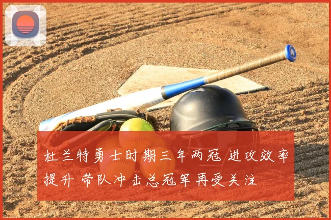 杜兰特勇士时期三年两冠 进攻效率提升 带队冲击总冠军再受关注