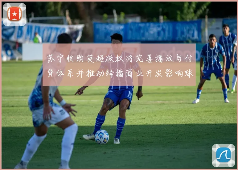 苏宁收购英超版权将完善播放与付费体系并推动转播商业开发影响球迷观赛