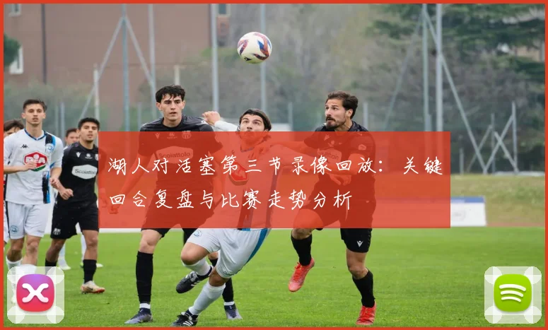 湖人对活塞第三节录像回放:关键回合复盘与比赛走势分析