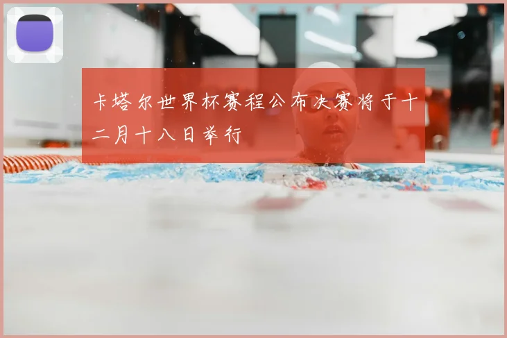 卡塔尔世界杯赛程公布决赛将于十二月十八日举行