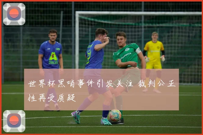 世界杯黑哨事件引发关注 裁判公正性再受质疑