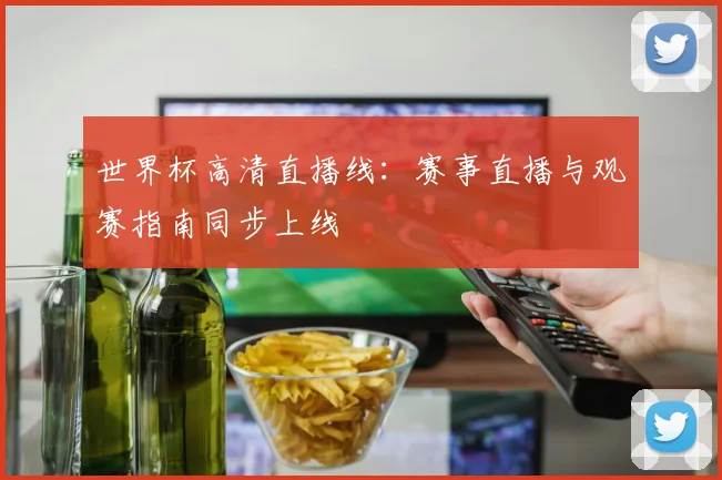 世界杯高清直播线:赛事直播与观赛指南同步上线